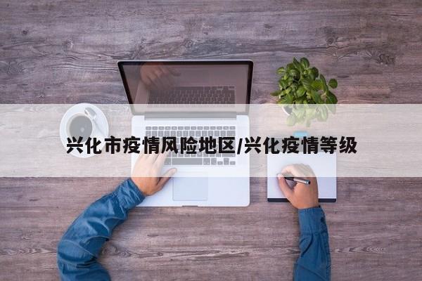 兴化市疫情风险地区/兴化疫情等级