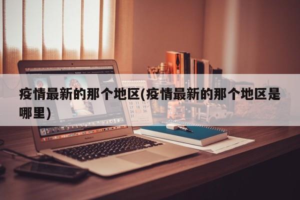 疫情最新的那个地区(疫情最新的那个地区是哪里)
