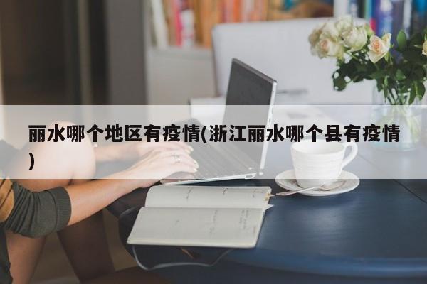 丽水哪个地区有疫情(浙江丽水哪个县有疫情)