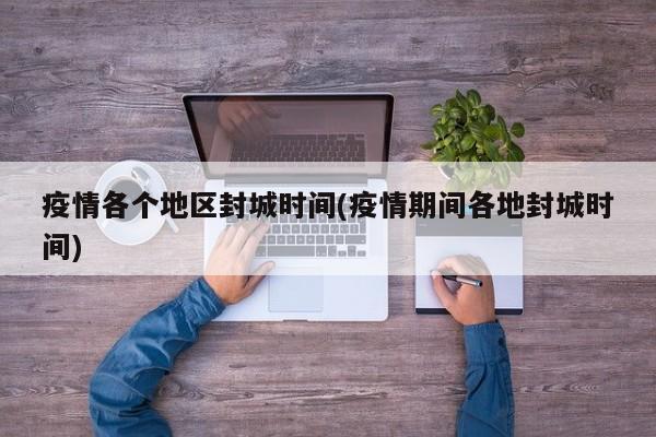 疫情各个地区封城时间(疫情期间各地封城时间)