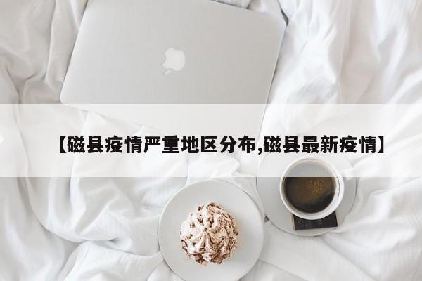 【磁县疫情严重地区分布,磁县最新疫情】