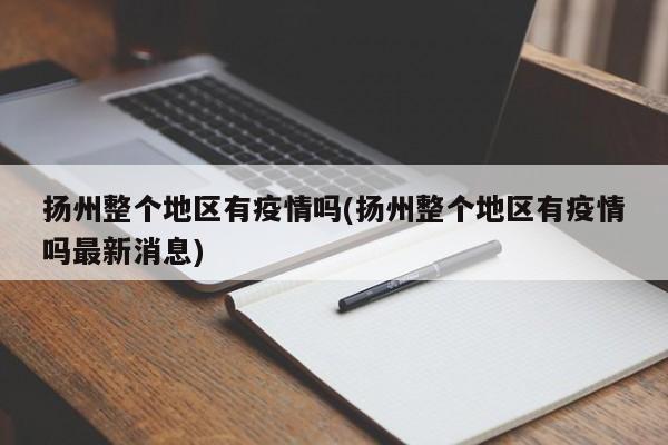 扬州整个地区有疫情吗(扬州整个地区有疫情吗最新消息)