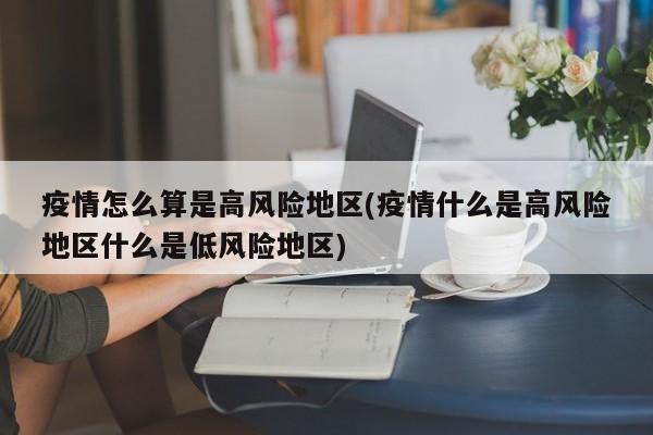 疫情怎么算是高风险地区(疫情什么是高风险地区什么是低风险地区)