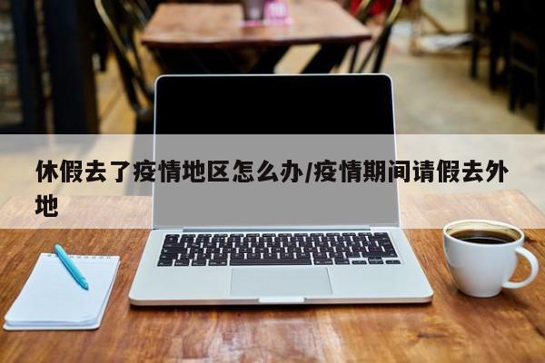 休假去了疫情地区怎么办/疫情期间请假去外地