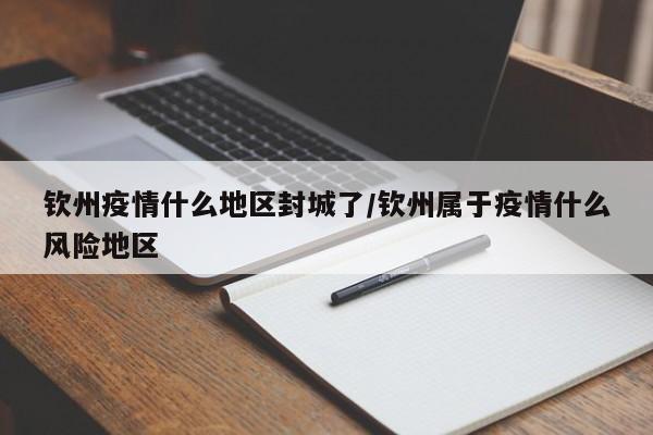 钦州疫情什么地区封城了/钦州属于疫情什么风险地区