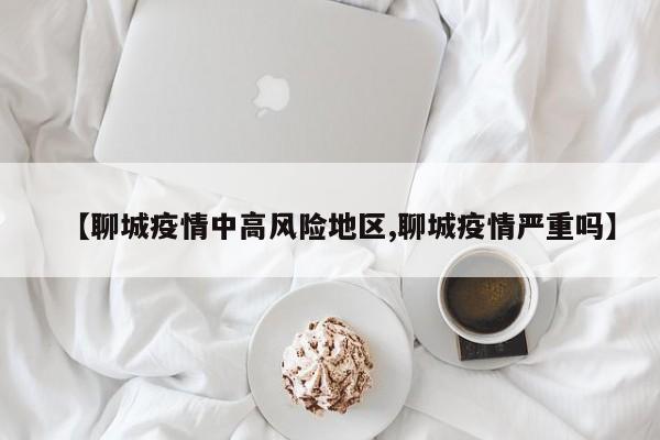 【聊城疫情中高风险地区,聊城疫情严重吗】