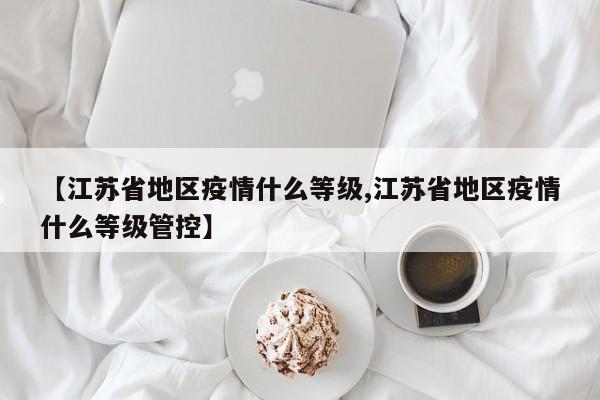 【江苏省地区疫情什么等级,江苏省地区疫情什么等级管控】