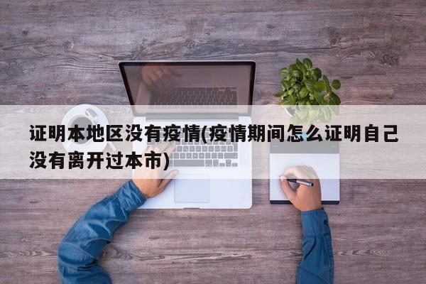 证明本地区没有疫情(疫情期间怎么证明自己没有离开过本市)
