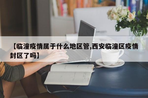 【临潼疫情属于什么地区管,西安临潼区疫情封区了吗】