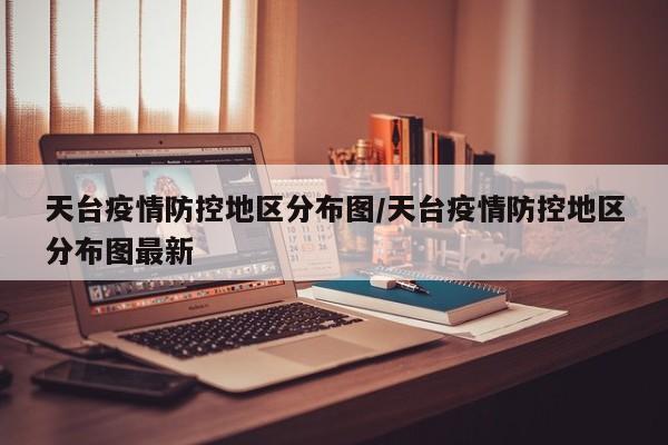 天台疫情防控地区分布图/天台疫情防控地区分布图最新