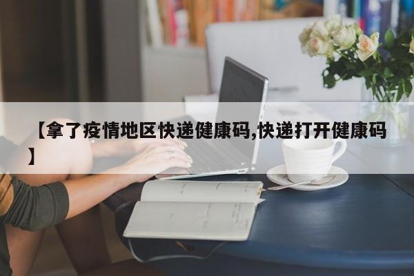 【拿了疫情地区快递健康码,快递打开健康码】