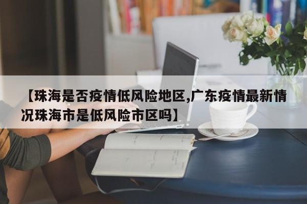 【珠海是否疫情低风险地区,广东疫情最新情况珠海市是低风险市区吗】