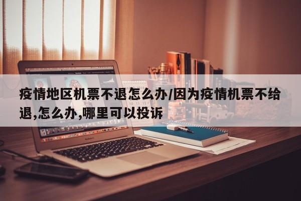 疫情地区机票不退怎么办/因为疫情机票不给退,怎么办,哪里可以投诉