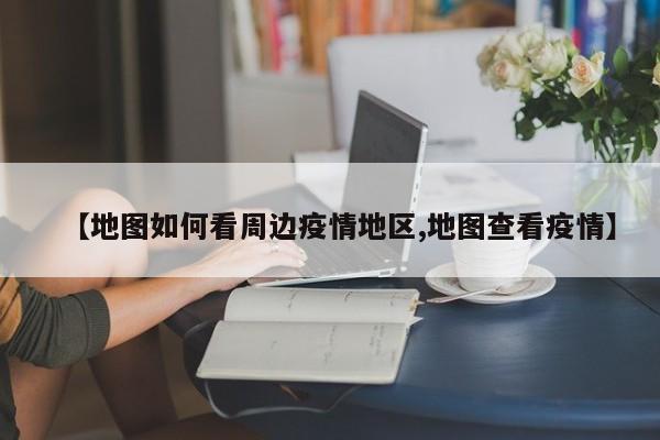 【地图如何看周边疫情地区,地图查看疫情】