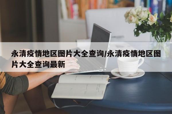 永清疫情地区图片大全查询/永清疫情地区图片大全查询最新