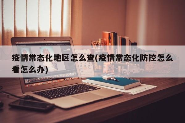 疫情常态化地区怎么查(疫情常态化防控怎么看怎么办)