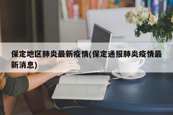 保定地区肺炎最新疫情(保定通报肺炎疫情最新消息)