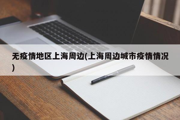 无疫情地区上海周边(上海周边城市疫情情况)