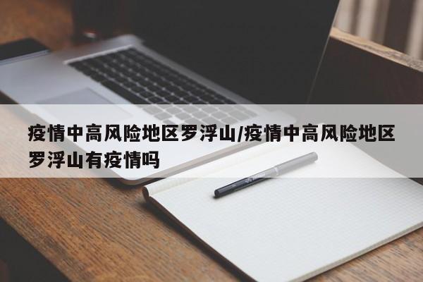 疫情中高风险地区罗浮山/疫情中高风险地区罗浮山有疫情吗