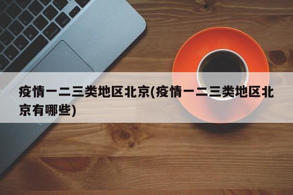 疫情一二三类地区北京(疫情一二三类地区北京有哪些)