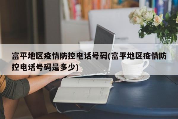 富平地区疫情防控电话号码(富平地区疫情防控电话号码是多少)