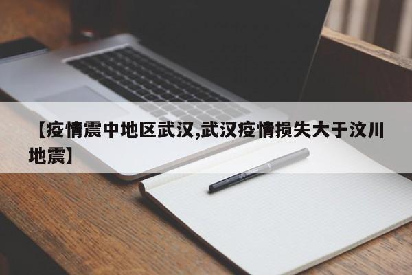 【疫情震中地区武汉,武汉疫情损失大于汶川地震】