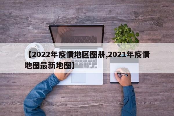 【2022年疫情地区图册,2021年疫情地图最新地图】