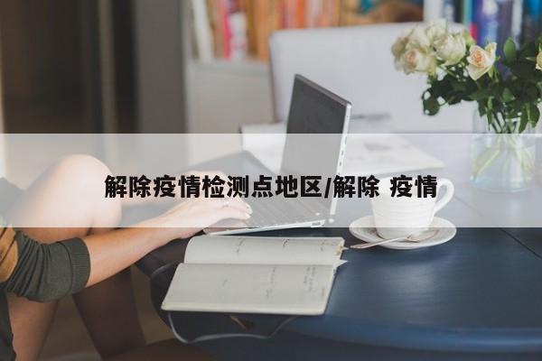 解除疫情检测点地区/解除 疫情