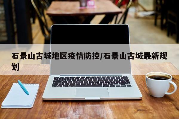 石景山古城地区疫情防控/石景山古城最新规划