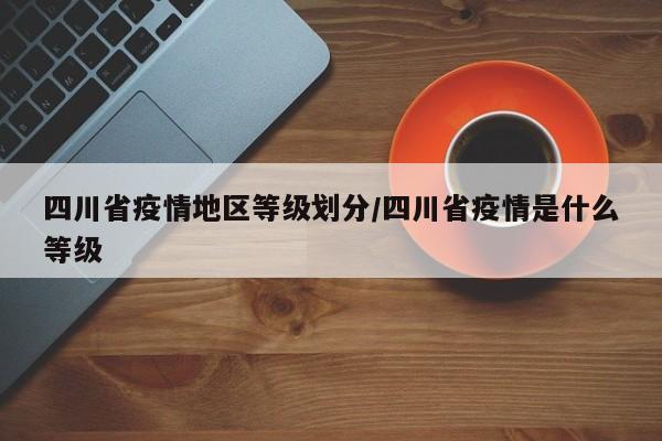四川省疫情地区等级划分/四川省疫情是什么等级