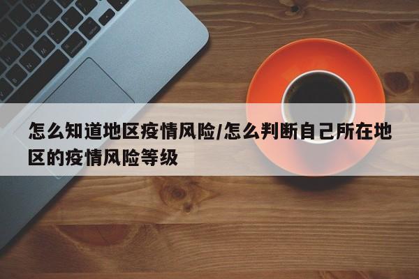 怎么知道地区疫情风险/怎么判断自己所在地区的疫情风险等级