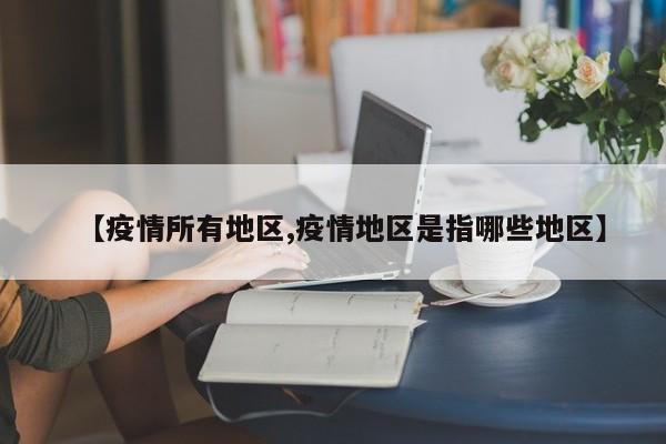 【疫情所有地区,疫情地区是指哪些地区】
