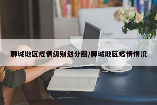 聊城地区疫情级别划分图/聊城地区疫情情况
