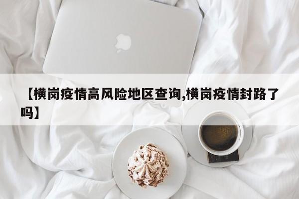 【横岗疫情高风险地区查询,横岗疫情封路了吗】