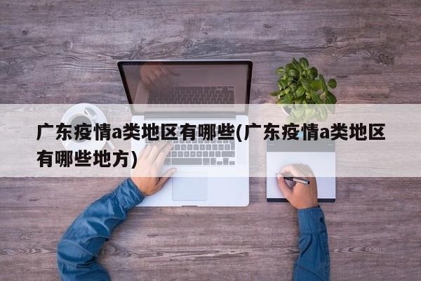 广东疫情a类地区有哪些(广东疫情a类地区有哪些地方)