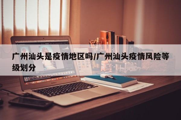 广州汕头是疫情地区吗/广州汕头疫情风险等级划分
