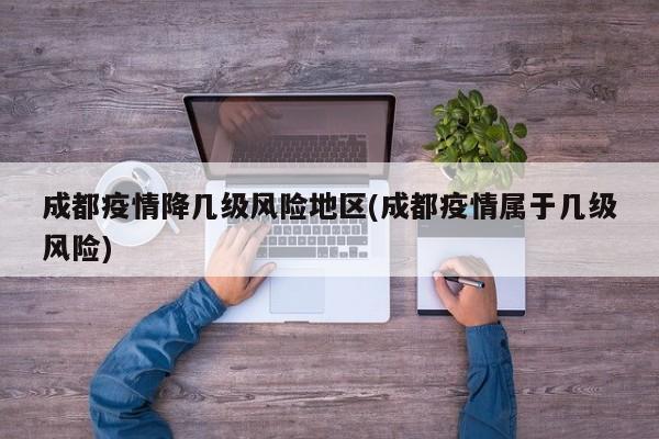 成都疫情降几级风险地区(成都疫情属于几级风险)