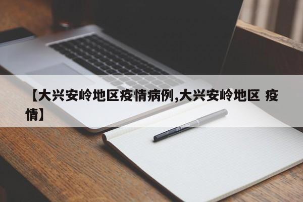 【大兴安岭地区疫情病例,大兴安岭地区 疫情】