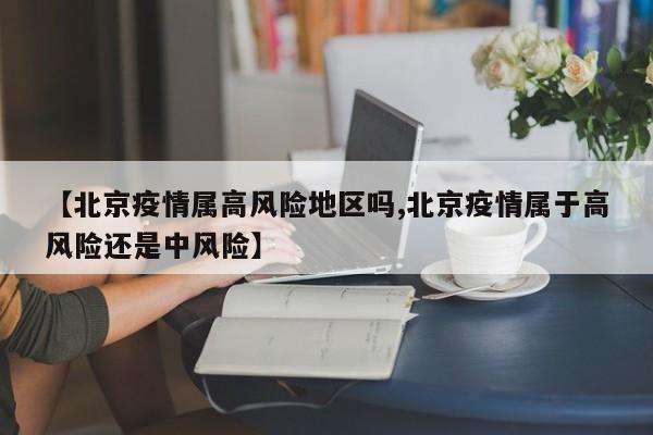 【北京疫情属高风险地区吗,北京疫情属于高风险还是中风险】