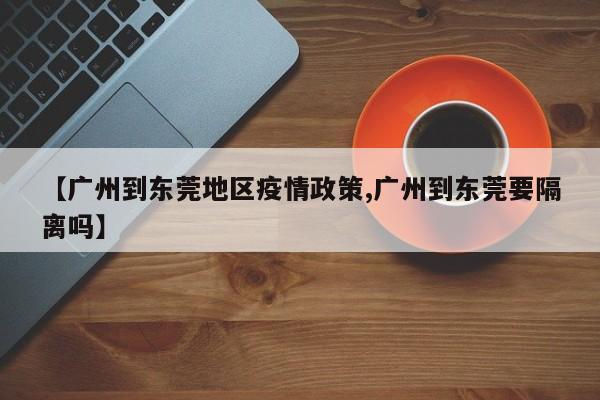 【广州到东莞地区疫情政策,广州到东莞要隔离吗】