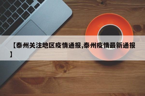 【泰州关注地区疫情通报,泰州疫情最新通报】