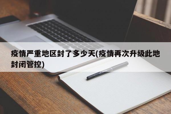 疫情严重地区封了多少天(疫情再次升级此地封闭管控)