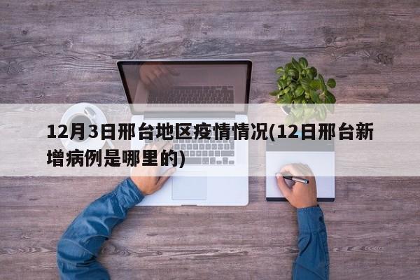12月3日邢台地区疫情情况(12日邢台新增病例是哪里的)