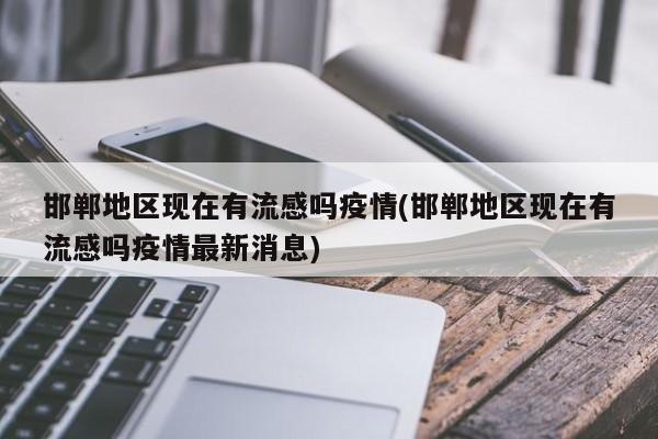 邯郸地区现在有流感吗疫情(邯郸地区现在有流感吗疫情最新消息)