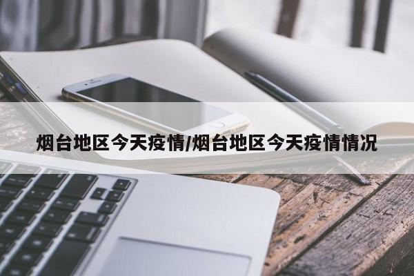烟台地区今天疫情/烟台地区今天疫情情况