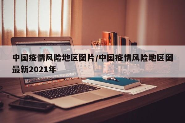 中国疫情风险地区图片/中国疫情风险地区图最新2021年