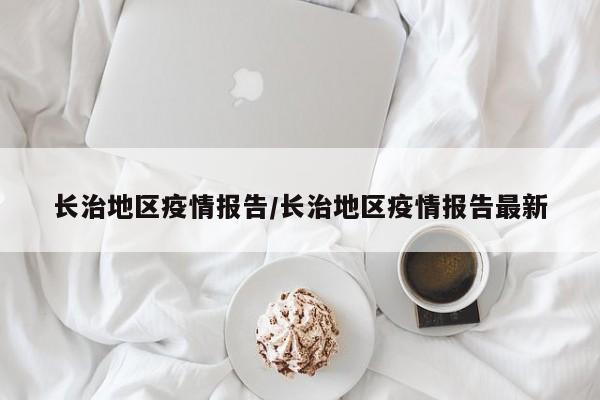 长治地区疫情报告/长治地区疫情报告最新