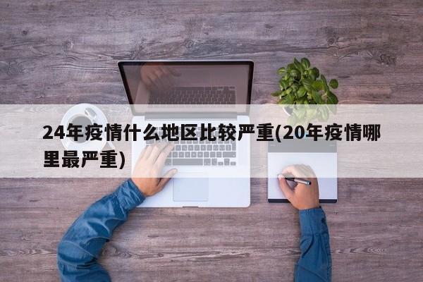 24年疫情什么地区比较严重(20年疫情哪里最严重)