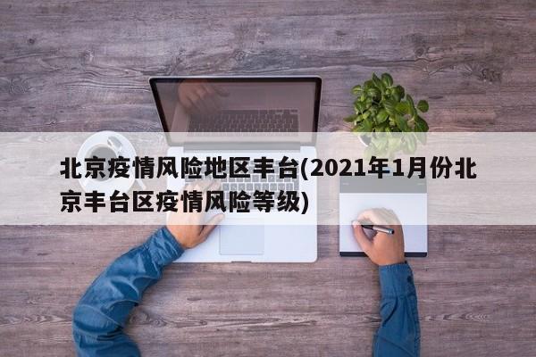 北京疫情风险地区丰台(2021年1月份北京丰台区疫情风险等级)