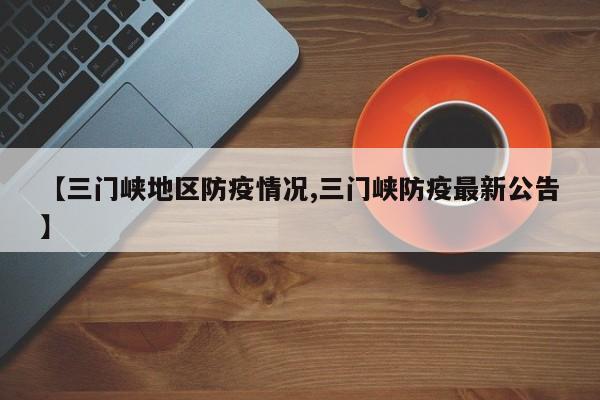 【三门峡地区防疫情况,三门峡防疫最新公告】